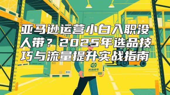 亚马逊运营小白入职没人带？2025年选品技巧与流量提升实战指南​​