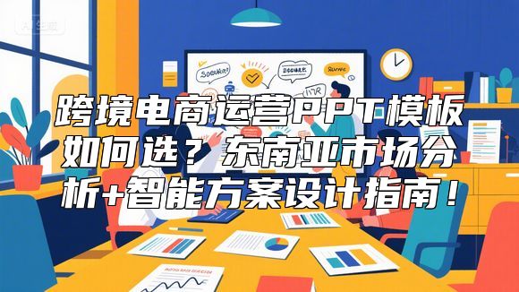 跨境电商运营PPT模板如何选？东南亚市场分析+智能方案设计指南！