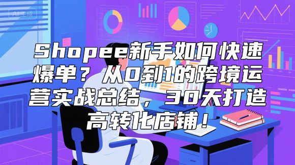 Shopee新手如何快速爆单？从0到1的跨境运营实战总结，30天打造高转化店铺！