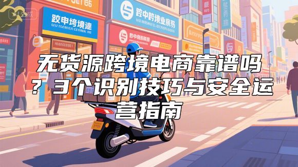 无货源跨境电商靠谱吗？3个识别技巧与安全运营指南