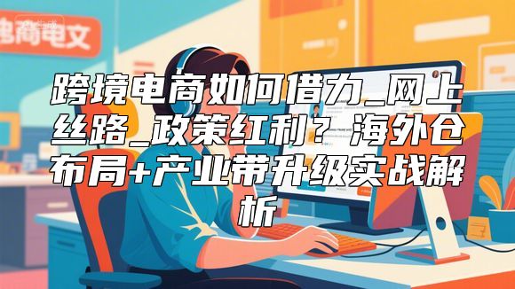 跨境电商如何借力_网上丝路_政策红利？海外仓布局+产业带升级实战解析
