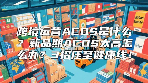 跨境运营ACOS是什么？新品期ACOS太高怎么办？3招压至健康线！