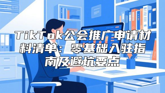 TikTok公会推广申请材料清单：零基础入驻指南及避坑要点