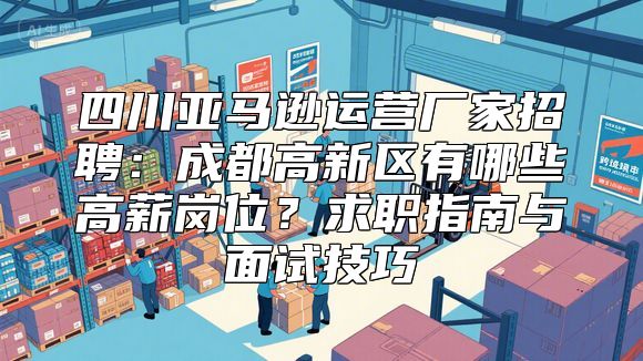 四川亚马逊运营厂家招聘：成都高新区有哪些高薪岗位？求职指南与面试技巧