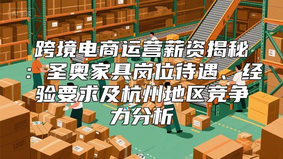 跨境电商运营薪资揭秘：圣奥家具岗位待遇、经验要求及杭州地区竞争力分析