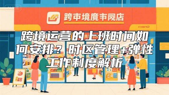 跨境运营的上班时间如何安排？时区管理+弹性工作制度解析