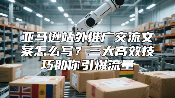 亚马逊站外推广交流文案怎么写？三大高效技巧助你引爆流量