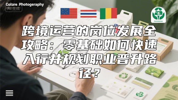 跨境运营的岗位发展全攻略：零基础如何快速入行并规划职业晋升路径？