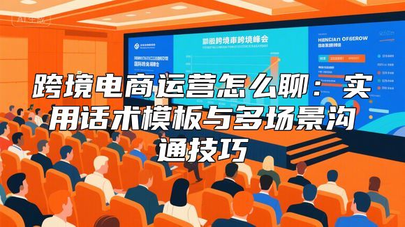 跨境电商运营怎么聊：实用话术模板与多场景沟通技巧