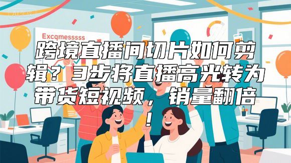 跨境直播间切片如何剪辑？3步将直播高光转为带货短视频，销量翻倍！