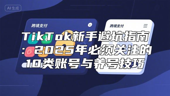 TikTok新手避坑指南：2025年必须关注的10类账号与养号技巧