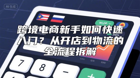 跨境电商新手如何快速入门？从开店到物流的全流程拆解