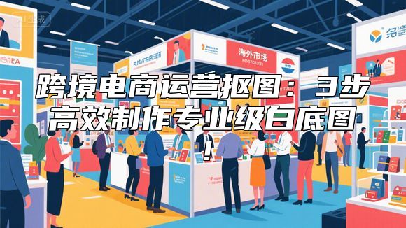 跨境电商运营抠图：3步高效制作专业级白底图！