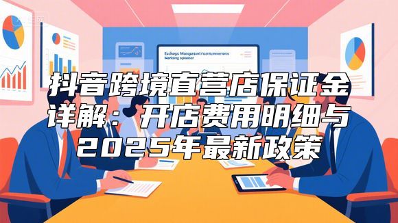 抖音跨境直营店保证金详解：开店费用明细与2025年最新政策