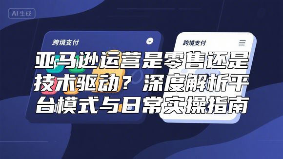 亚马逊运营是零售还是技术驱动？深度解析平台模式与日常实操指南