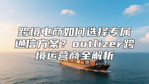 跨境电商如何选择专属通信方案？outlizer跨境运营商全解析