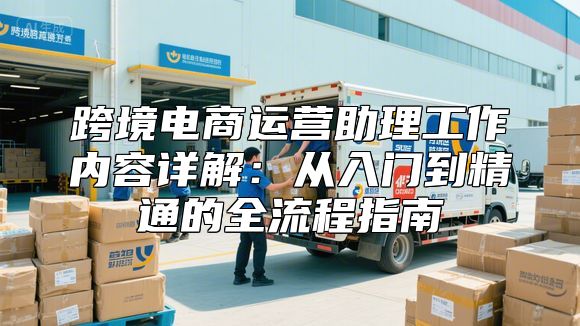 跨境电商运营助理工作内容详解：从入门到精通的全流程指南