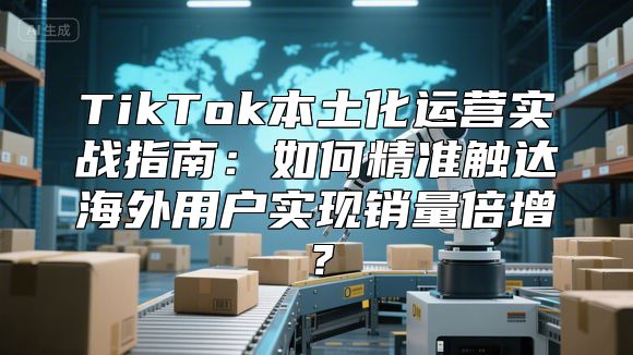 TikTok本土化运营实战指南：如何精准触达海外用户实现销量倍增？