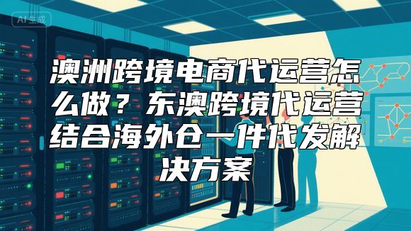 澳洲跨境电商代运营怎么做？东澳跨境代运营结合海外仓一件代发解决方案