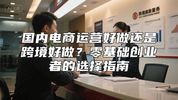 国内电商运营好做还是跨境好做？零基础创业者的选择指南