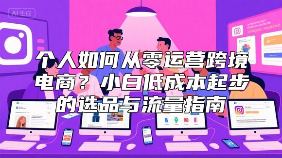 个人如何从零运营跨境电商？小白低成本起步的选品与流量指南