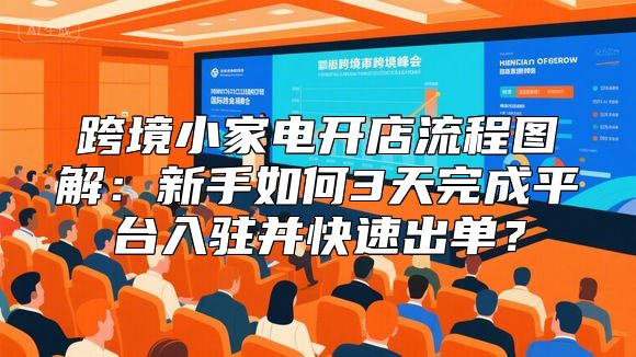 跨境小家电开店流程图解：新手如何3天完成平台入驻并快速出单？