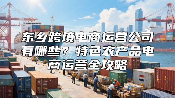 东乡跨境电商运营公司有哪些？特色农产品电商运营全攻略