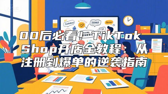 00后必看！TikTok Shop开店全教程：从注册到爆单的逆袭指南