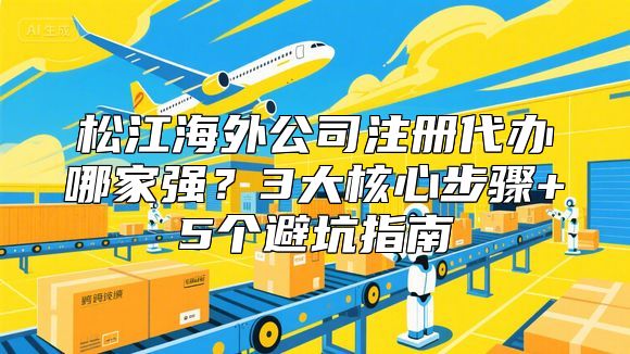 松江海外公司注册代办哪家强？3大核心步骤+5个避坑指南