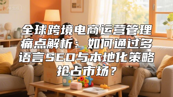 全球跨境电商运营管理痛点解析：如何通过多语言SEO与本地化策略抢占市场？