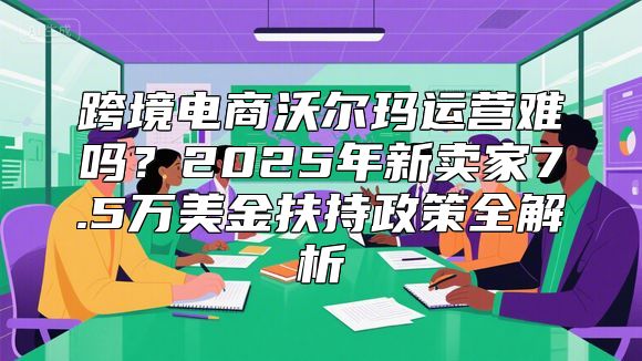 跨境电商沃尔玛运营难吗？2025年新卖家7.5万美金扶持政策全解析