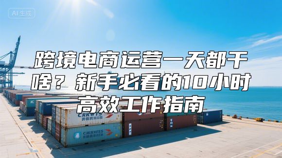 跨境电商运营一天都干啥？新手必看的10小时高效工作指南
