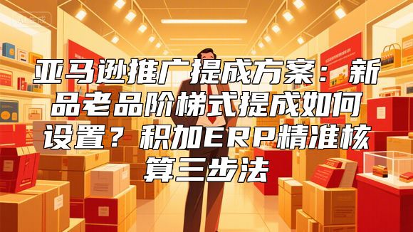 亚马逊推广提成方案：新品老品阶梯式提成如何设置？积加ERP精准核算三步法
