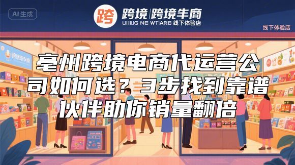 亳州跨境电商代运营公司如何选？3步找到靠谱伙伴助你销量翻倍