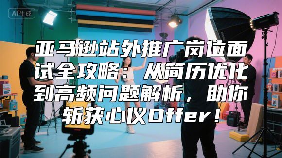 亚马逊站外推广岗位面试全攻略：从简历优化到高频问题解析，助你斩获心仪Offer！