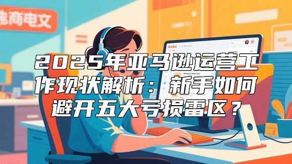 2025年亚马逊运营工作现状解析：新手如何避开五大亏损雷区？