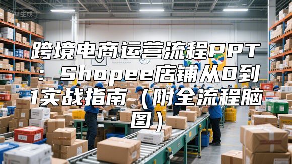 跨境电商运营流程PPT：Shopee店铺从0到1实战指南（附全流程脑图）