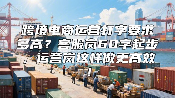 跨境电商运营打字要求多高？客服岗60字起步，运营岗这样做更高效！