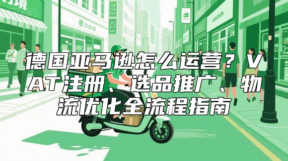 德国亚马逊怎么运营？VAT注册、选品推广、物流优化全流程指南