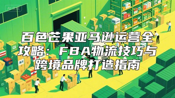 百色芒果亚马逊运营全攻略：FBA物流技巧与跨境品牌打造指南