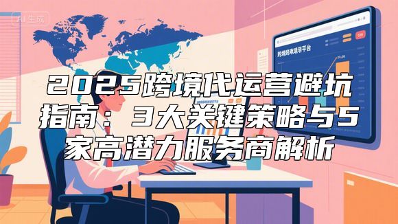 2025跨境代运营避坑指南：3大关键策略与5家高潜力服务商解析
