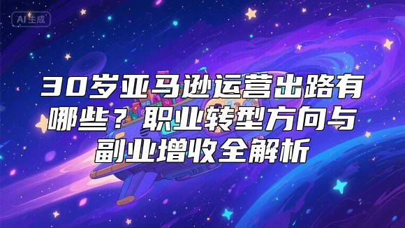30岁亚马逊运营出路有哪些？职业转型方向与副业增收全解析