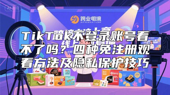 TikTok不登录账号看不了吗？四种免注册观看方法及隐私保护技巧
