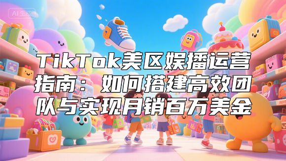 TikTok美区娱播运营指南：如何搭建高效团队与实现月销百万美金