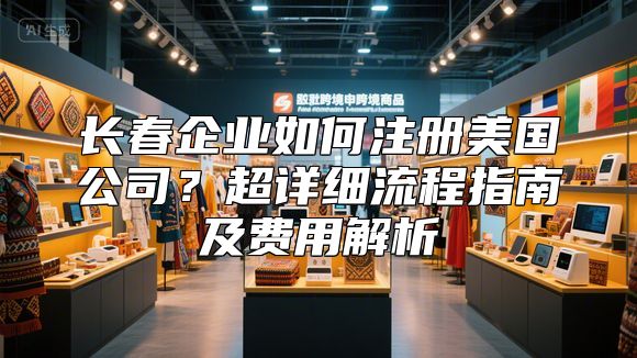 长春企业如何注册美国公司？超详细流程指南及费用解析