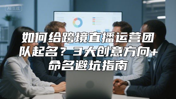 如何给跨境直播运营团队起名？3大创意方向+命名避坑指南