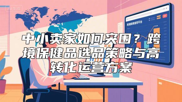 中小卖家如何突围？跨境保健品选品策略与高转化运营方案