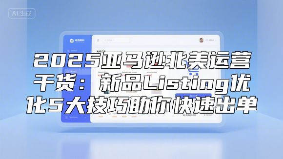 2025亚马逊北美运营干货：新品Listing优化5大技巧助你快速出单