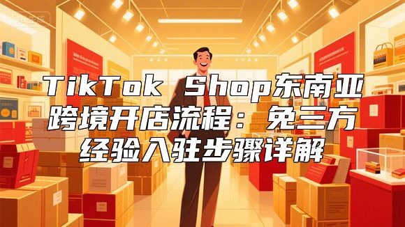 TikTok Shop东南亚跨境开店流程：免三方经验入驻步骤详解
