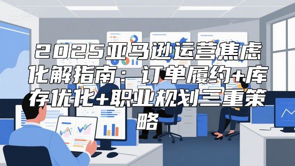2025亚马逊运营焦虑化解指南：订单履约+库存优化+职业规划三重策略